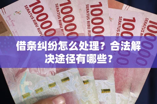 武汉借条纠纷怎么处理？合法解决途径有哪些？