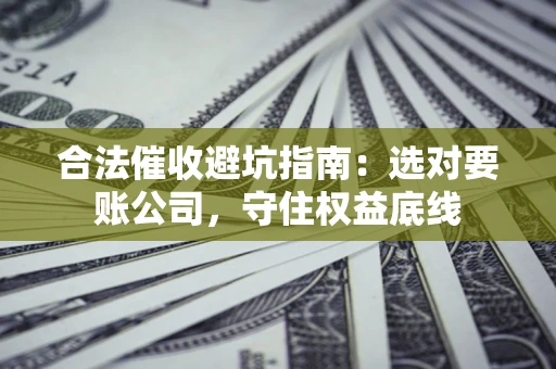 武汉合法催收避坑指南：选对要账公司，守住权益底线