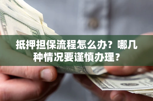 武汉抵押担保流程怎么办？哪几种情况要谨慎办理？