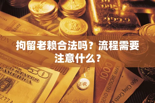 武汉拘留老赖合法吗？流程需要注意什么？