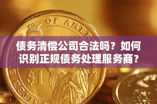 武汉债务清偿公司合法吗？如何识别正规债务处理服务商？