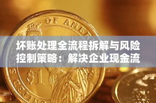 武汉坏账处理全流程拆解与风险控制策略：解决企业现金流顽疾的实战指南