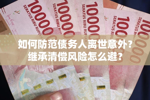 武汉如何防范债务人离世意外？继承清偿风险怎么避？