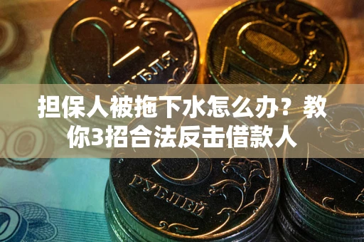 武汉担保人被拖下水怎么办？教你3招合法反击借款人