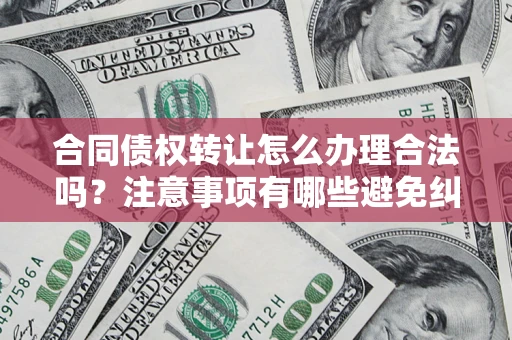 武汉合同债权转让怎么办理合法吗？注意事项有哪些避免纠纷？