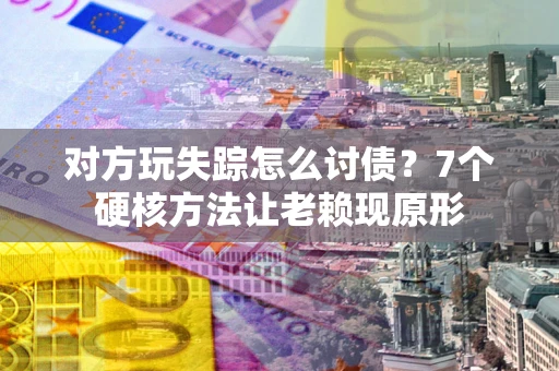 武汉对方玩失踪怎么讨债？7个硬核方法让老赖现原形