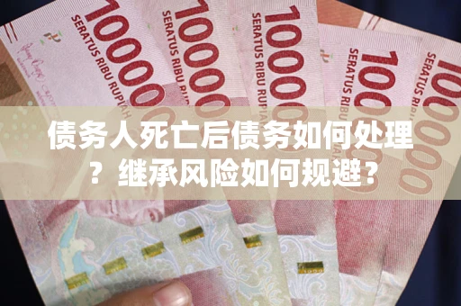 武汉债务人死亡后债务如何处理？继承风险如何规避？