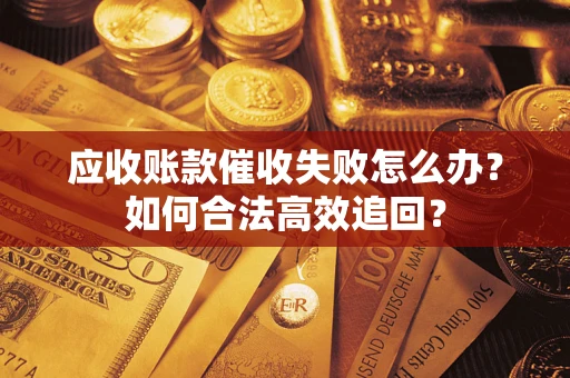 武汉应收账款催收失败怎么办？如何合法高效追回？