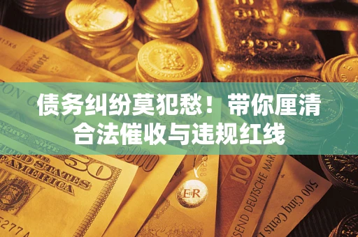 武汉债务纠纷莫犯愁！带你厘清合法催收与违规红线