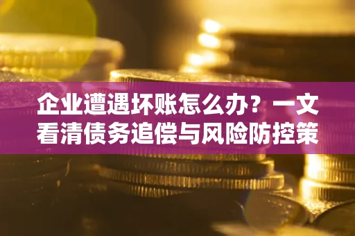 武汉企业遭遇坏账怎么办？一文看清债务追偿与风险防控策略