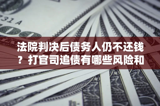 武汉法院判决后债务人仍不还钱？打官司追债有哪些风险和技巧？
