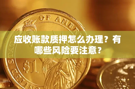 武汉应收账款质押怎么办理？有哪些风险要注意？