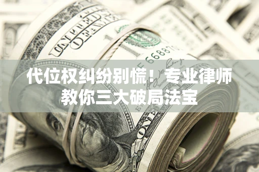 武汉代位权纠纷别慌！专业律师教你三大破局法宝