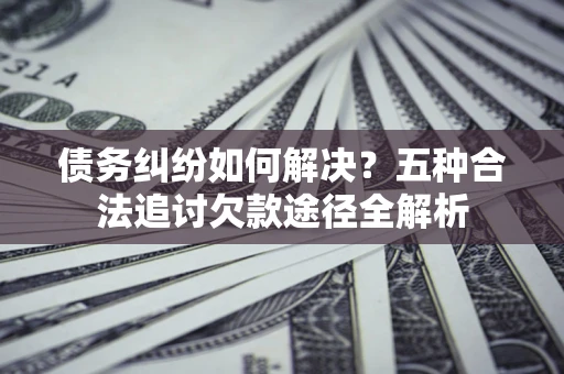 武汉债务纠纷如何解决？五种合法追讨欠款途径全解析