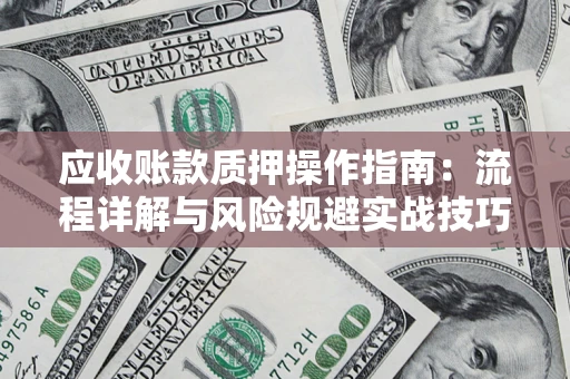 武汉应收账款质押操作指南:流程详解与风险规避实战技巧 武汉应收账款质押操作指南:流程详解与风险规避实战技巧