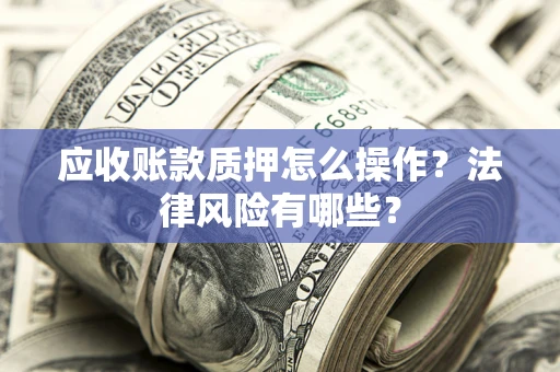 武汉应收账款质押怎么操作？法律风险有哪些？