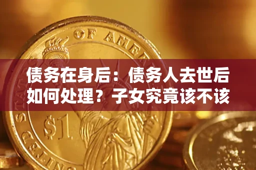 武汉债务在身后：债务人去世后如何处理？子女究竟该不该还钱？