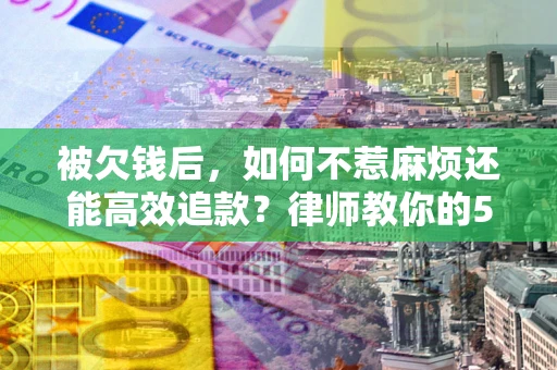 武汉被欠钱后，如何不惹麻烦还能高效追款？律师教你的5步合法讨债法
