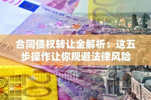 武汉合同债权转让全解析：这五步操作让你规避法律风险