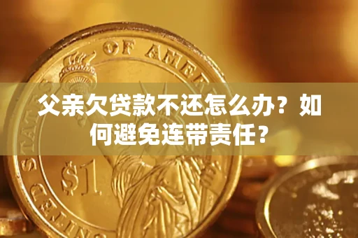 武汉父亲欠贷款不还怎么办？如何避免连带责任？