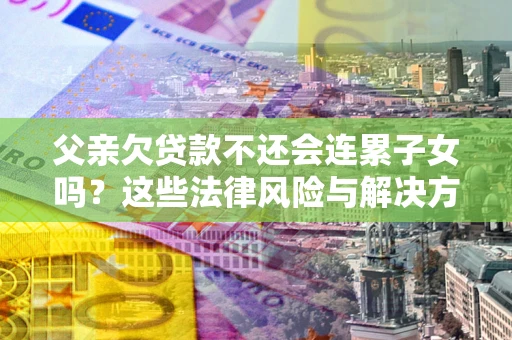 武汉父亲欠贷款不还会连累子女吗？这些法律风险与解决方法要早知道！