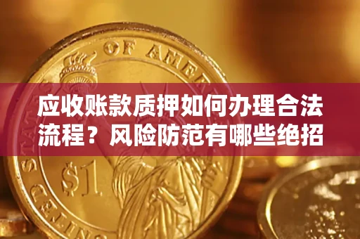 武汉应收账款质押如何办理合法流程？风险防范有哪些绝招？