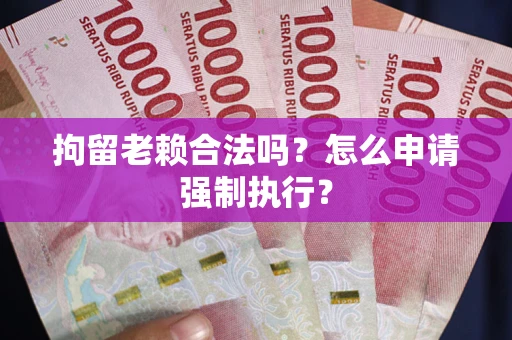 武汉拘留老赖合法吗？怎么申请强制执行？