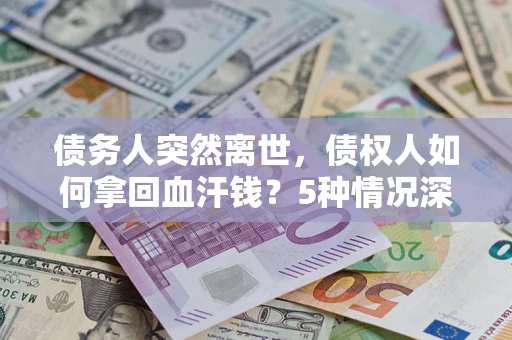 武汉债务人突然离世，债权人如何拿回血汗钱？5种情况深度解析