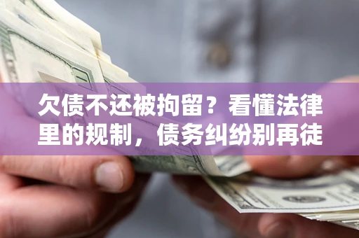 武汉欠债不还被拘留？看懂法律里的规制，债务纠纷别再徒劳奔波