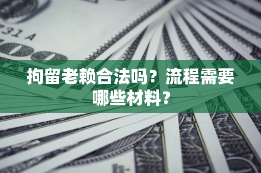 武汉拘留老赖合法吗？流程需要哪些材料？