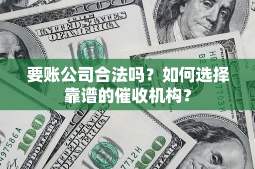 武汉要账公司合法吗？如何选择靠谱的催收机构？