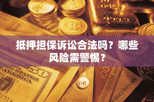 武汉抵押担保诉讼合法吗？哪些风险需警惕？