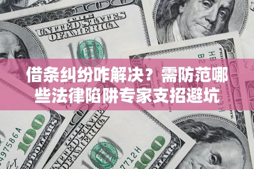 武汉借条纠纷咋解决？需防范哪些法律陷阱专家支招避坑