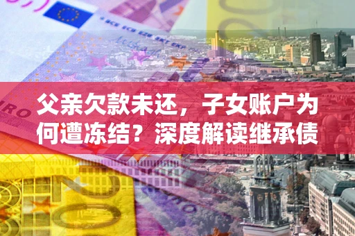 武汉父亲欠款未还，子女账户为何遭冻结？深度解读继承债务迷局