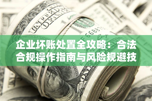 武汉企业坏账处置全攻略：合法合规操作指南与风险规避技巧解析