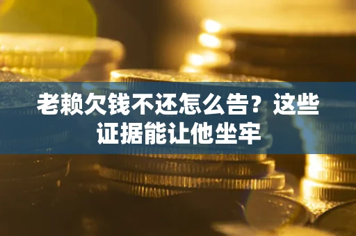武汉老赖欠钱不还怎么告？这些证据能让他坐牢