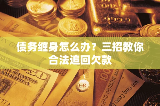 武汉债务缠身怎么办？三招教你合法追回欠款