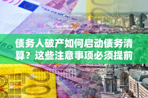 武汉债务人破产如何启动债务清算？这些注意事项必须提前知道