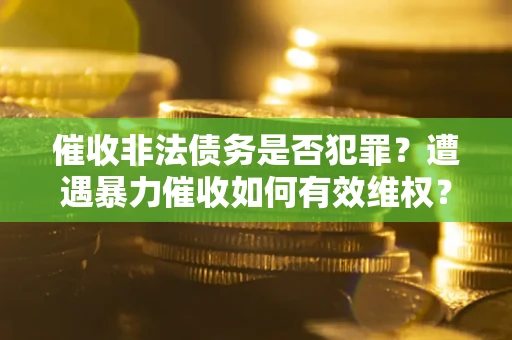 武汉催收非法债务是否犯罪?遭遇暴力催收如何有效维权? 武汉催收非法债务是否犯罪?遭遇暴力催收如何有效维权?