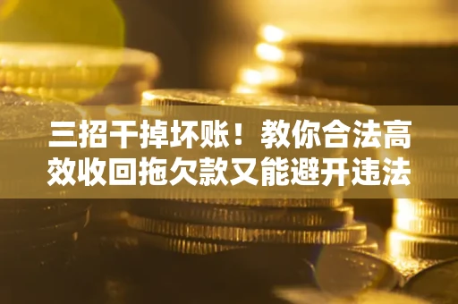 武汉三招干掉坏账！教你合法高效收回拖欠款又能避开违法雷区