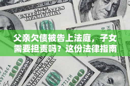 武汉父亲欠债被告上法庭，子女需要担责吗？这份法律指南必须看完