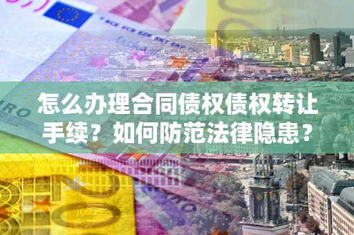 武汉怎么办理合同债权债权转让手续？如何防范法律隐患？