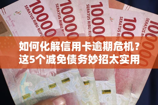 武汉如何化解信用卡逾期危机？这5个减免债务妙招太实用