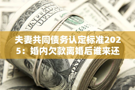 武汉夫妻共同债务认定标准2025:婚内欠款离婚后谁来还? 武汉夫妻共同债务认定标准2025:婚内欠款离婚后谁来还?