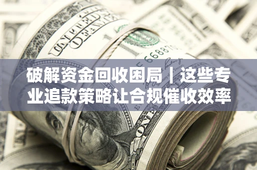武汉破解资金回收困局｜这些专业追款策略让合规催收效率翻倍