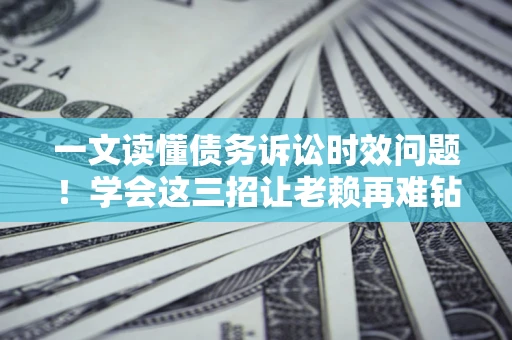 武汉一文读懂债务诉讼时效问题！学会这三招让老赖再难钻空子