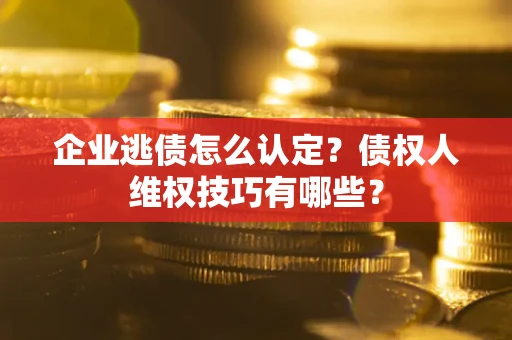 武汉企业逃债怎么认定？债权人维权技巧有哪些？