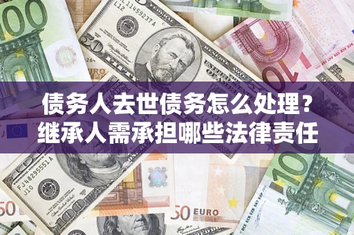 武汉债务人去世债务怎么处理？继承人需承担哪些法律责任？