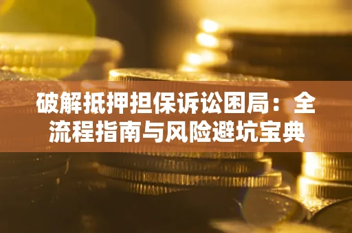 武汉破解抵押担保诉讼困局:全流程指南与风险避坑宝典 武汉破解抵押担保诉讼困局:全流程指南与风险避坑宝典