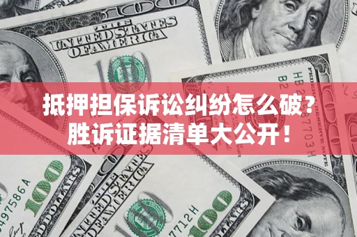 武汉抵押担保诉讼纠纷怎么破？胜诉证据清单大公开！